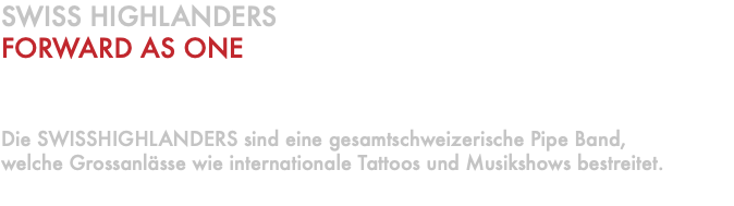 SWISS HIGHLANDERS FORWARD AS ONE Die SWISSHIGHLANDERS sind eine gesamtschweizerische Pipe Band, welche Grossanlässe wie internationale Tattoos und Musikshows bestreitet. 
